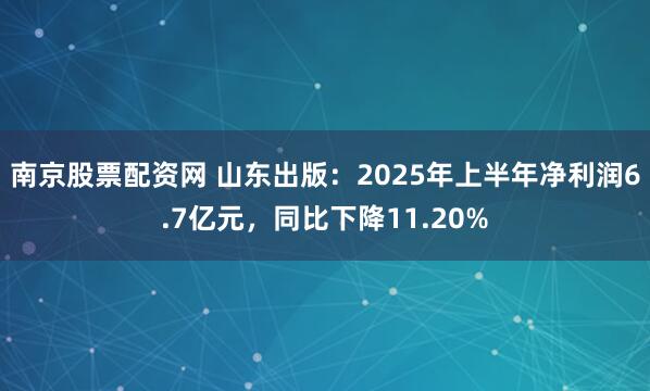 南京股票配资网 山东出版：2025年上半年净利润6.7亿元，同比下降11.20%
