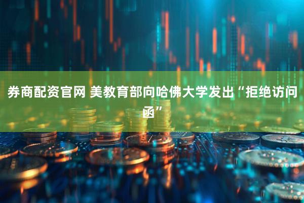 券商配资官网 美教育部向哈佛大学发出“拒绝访问函”