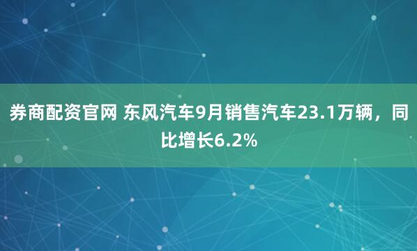 券商配资官网 东风汽车9月销售汽车23.1万辆，同比增长6.2%
