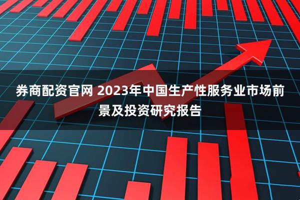 券商配资官网 2023年中国生产性服务业市场前景及投资研究报告