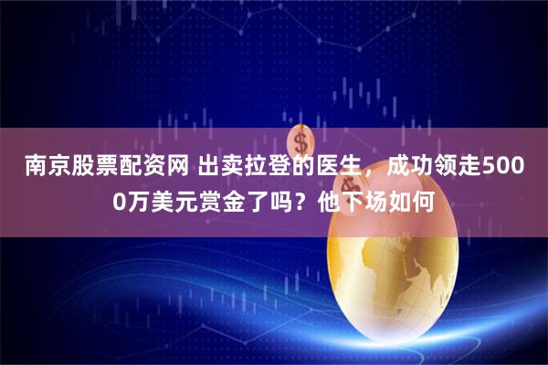 南京股票配资网 出卖拉登的医生，成功领走5000万美元赏金了吗？他下场如何