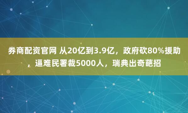 券商配资官网 从20亿到3.9亿，政府砍80%援助，逼难民署裁5000人，瑞典出奇葩招
