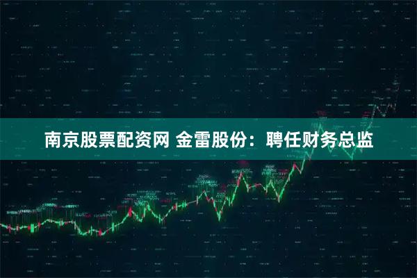 南京股票配资网 金雷股份：聘任财务总监