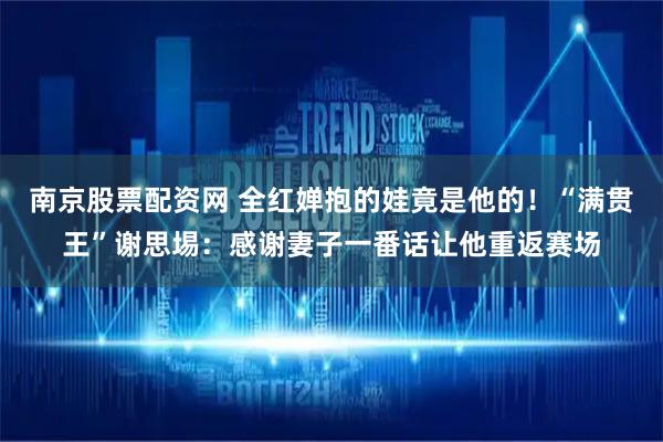 南京股票配资网 全红婵抱的娃竟是他的！“满贯王”谢思埸：感谢妻子一番话让他重返赛场