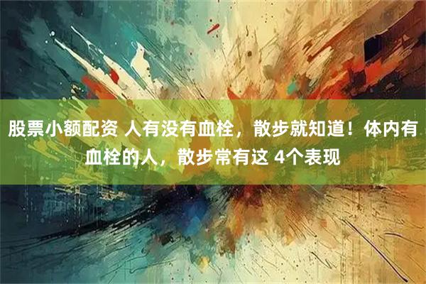 股票小额配资 人有没有血栓，散步就知道！体内有血栓的人，散步常有这 4个表现