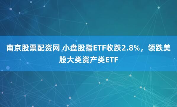 南京股票配资网 小盘股指ETF收跌2.8%,领跌美股大类资产类ETF