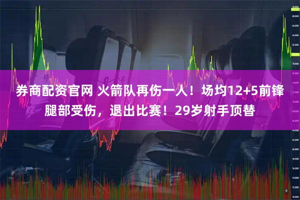 券商配资官网 火箭队再伤一人！场均12+5前锋腿部受伤，退出比赛！29岁射手顶替