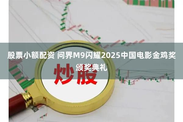 股票小额配资 问界M9闪耀2025中国电影金鸡奖颁奖典礼