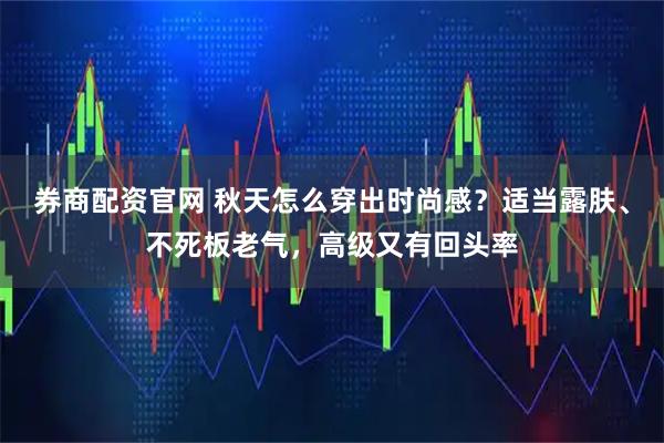 券商配资官网 秋天怎么穿出时尚感？适当露肤、不死板老气，高级又有回头率