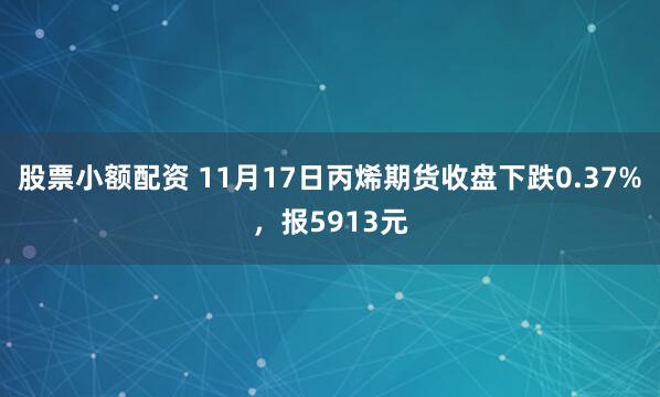 股票小额配资 11月17日丙烯期货收盘下跌0.37%，报5913元