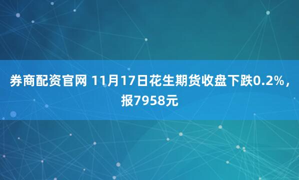 券商配资官网 11月17日花生期货收盘下跌0.2%,报7958元