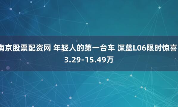南京股票配资网 年轻人的第一台车 深蓝L06限时惊喜13.29-15.49万