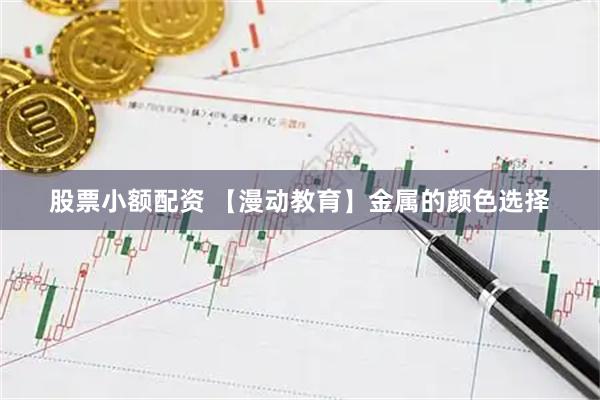 股票小额配资 【漫动教育】金属的颜色选择