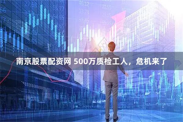 南京股票配资网 500万质检工人，危机来了