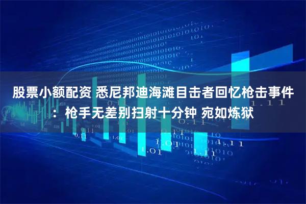股票小额配资 悉尼邦迪海滩目击者回忆枪击事件：枪手无差别扫射十分钟 宛如炼狱