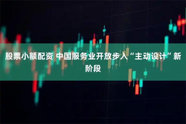 股票小额配资 中国服务业开放步入“主动设计”新阶段