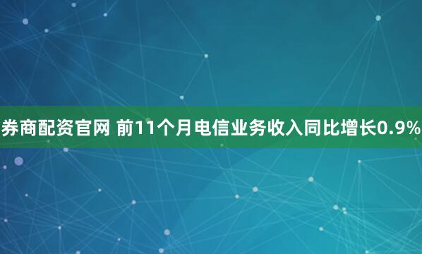 券商配资官网 前11个月电信业务收入同比增长0.9%
