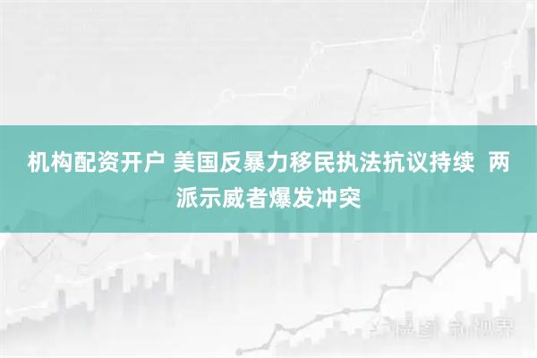机构配资开户 美国反暴力移民执法抗议持续  两派示威者爆发冲突