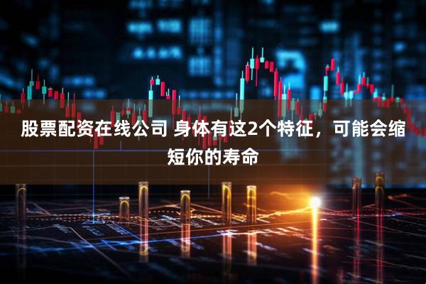 股票配资在线公司 身体有这2个特征，可能会缩短你的寿命