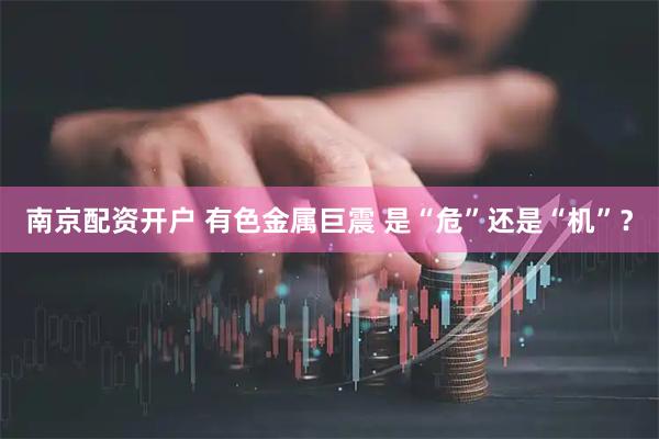 南京配资开户 有色金属巨震 是“危”还是“机”？