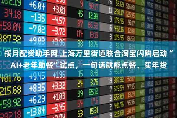 按月配资助手网 上海万里街道联合淘宝闪购启动“AI+老年助餐”试点，一句话就能点餐、买年货