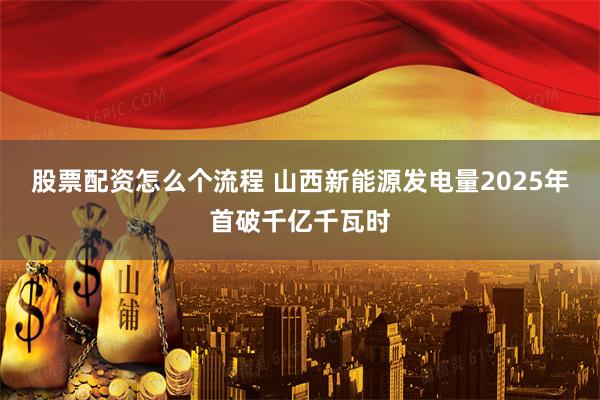 股票配资怎么个流程 山西新能源发电量2025年首破千亿千瓦时