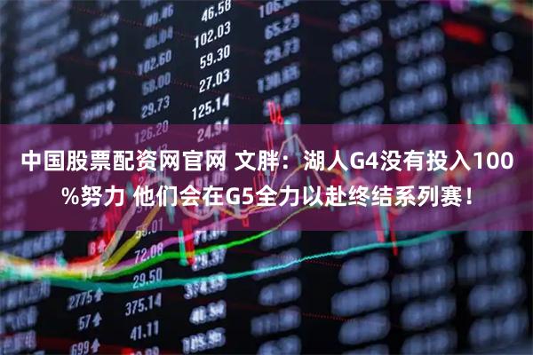 中国股票配资网官网 文胖：湖人G4没有投入100%努力 他们会在G5全力以赴终结系列赛！