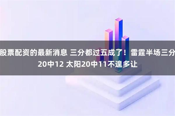 股票配资的最新消息 三分都过五成了！雷霆半场三分20中12 太阳20中11不遑多让