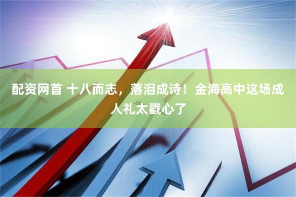 配资网首 十八而志,落泪成诗!金海高中这场成人礼太戳心了