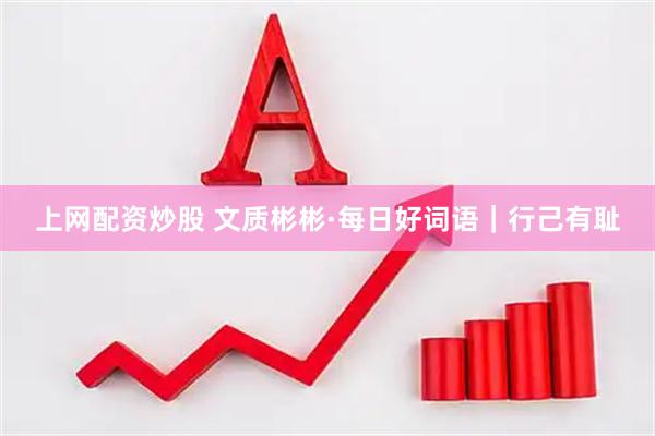 上网配资炒股 文质彬彬·每日好词语｜行己有耻