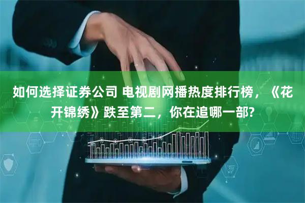如何选择证券公司 电视剧网播热度排行榜，《花开锦绣》跌至第二，你在追哪一部?