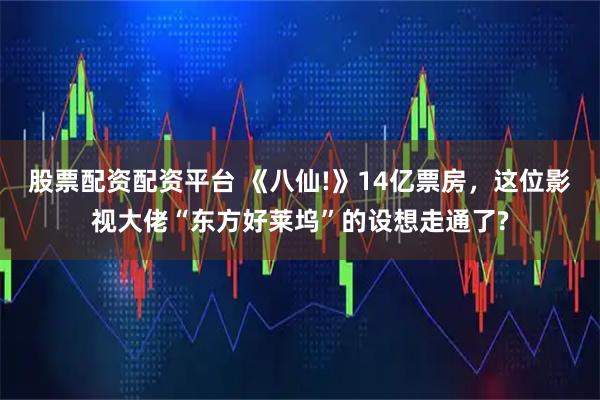 股票配资配资平台 《八仙!》14亿票房，这位影视大佬“东方好莱坞”的设想走通了?