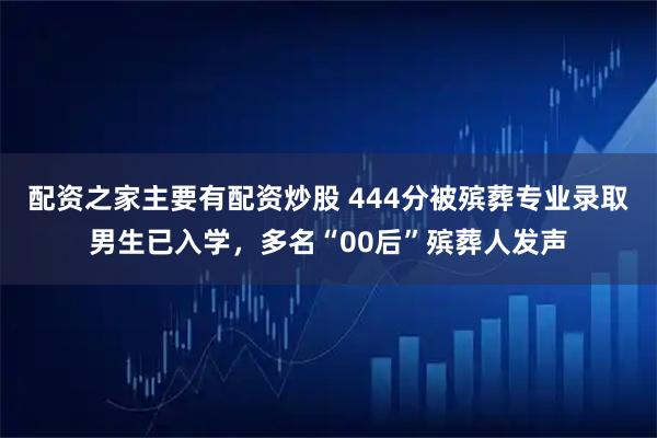 配资之家主要有配资炒股 444分被殡葬专业录取男生已入学，多名“00后”殡葬人发声