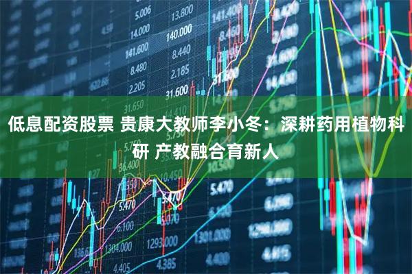 低息配资股票 贵康大教师李小冬：深耕药用植物科研 产教融合育新人