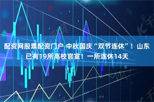 配资网股票配资门户 中秋国庆“双节连休”！山东已有19所高校官宣！一所连休14天