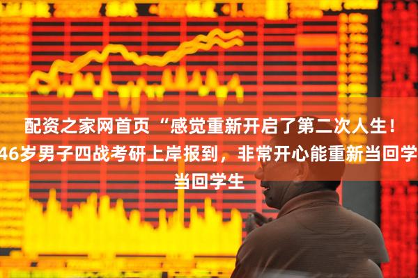 配资之家网首页 “感觉重新开启了第二次人生！”46岁男子四战考研上岸报到，非常开心能重新当回学生