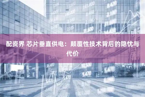 配资界 芯片垂直供电：颠覆性技术背后的隐忧与代价