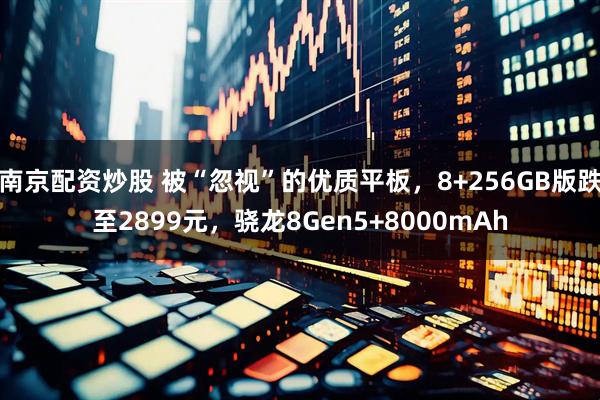南京配资炒股 被“忽视”的优质平板，8+256GB版跌至2899元，骁龙8Gen5+8000mAh