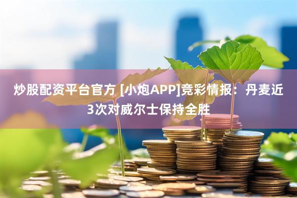 炒股配资平台官方 [小炮APP]竞彩情报：丹麦近3次对威尔士保持全胜