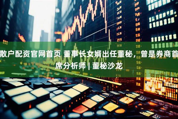 散户配资官网首页 董事长女婿出任董秘，曾是券商首席分析师 | 董秘沙龙