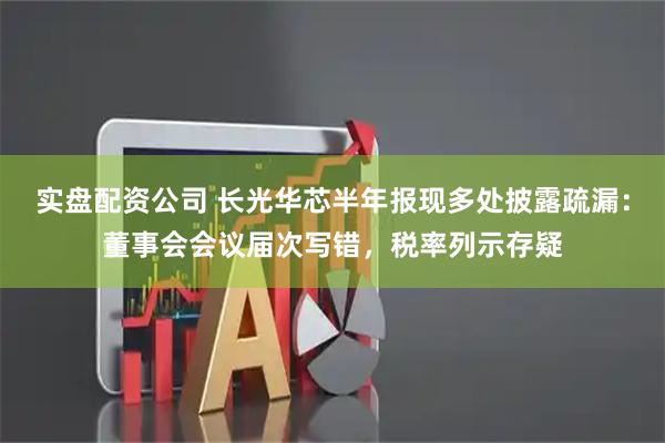 实盘配资公司 长光华芯半年报现多处披露疏漏：董事会会议届次写错，税率列示存疑
