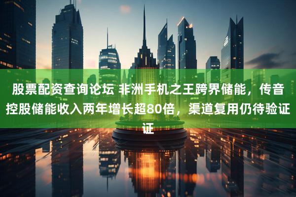 股票配资查询论坛 非洲手机之王跨界储能，传音控股储能收入两年增长超80倍，渠道复用仍待验证