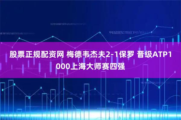 股票正规配资网 梅德韦杰夫2-1保罗 晋级ATP1000上海大师赛四强