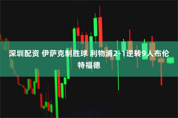 深圳配资 伊萨克制胜球 利物浦2-1逆转9人布伦特福德