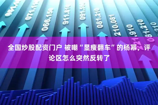 全国炒股配资门户 被嘲“显瘦翻车”的杨幂，评论区怎么突然反转了