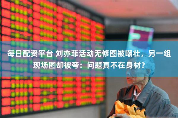 每日配资平台 刘亦菲活动无修图被嘲壮，另一组现场图却被夸：问题真不在身材？